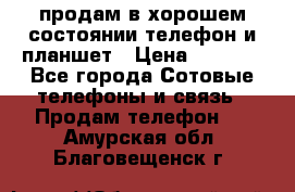 продам в хорошем состоянии телефон и планшет › Цена ­ 5 000 - Все города Сотовые телефоны и связь » Продам телефон   . Амурская обл.,Благовещенск г.